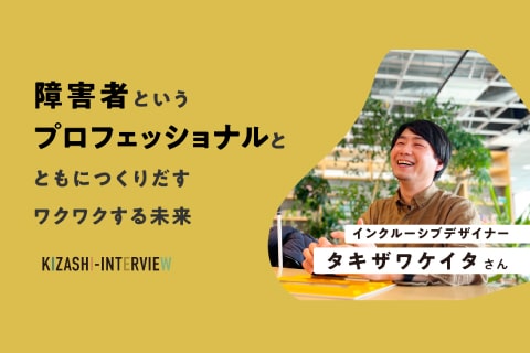 障害者というプロフェッショナルとともにつくりだすワクワクする未来〜タキザワケイタさんインタビュー〜