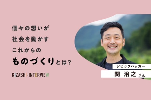 個々の想いが社会を動かすこれからのものづくりとは？〜関治之さんインタビュー〜